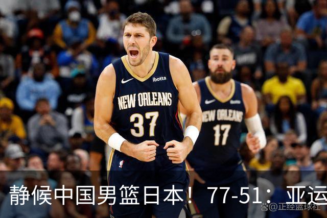 静候中国男篮/日本！77-51：亚运会首个决赛 夺冠大热大胜 祝贺韩国